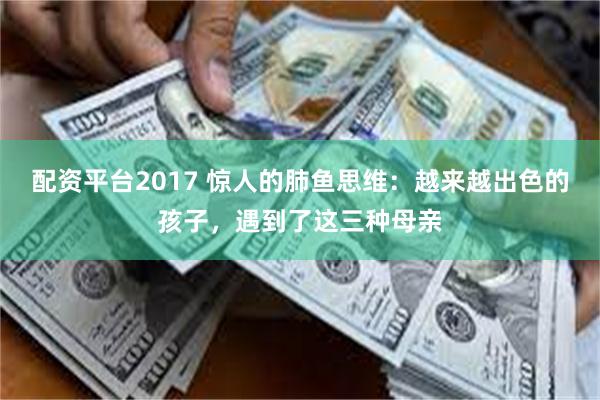 配资平台2017 惊人的肺鱼思维：越来越出色的孩子，遇到了这三种母亲