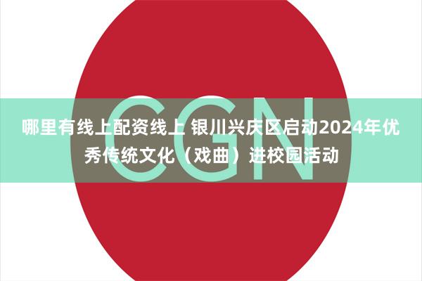 哪里有线上配资线上 银川兴庆区启动2024年优秀传统文化（戏曲）进校园活动