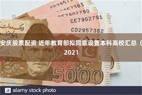 安庆股票配资 近年教育部拟同意设置本科高校汇总（2021