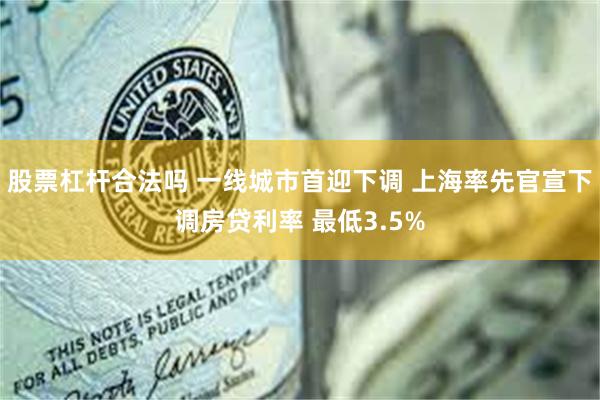 股票杠杆合法吗 一线城市首迎下调 上海率先官宣下调房贷利率 最低3.5%