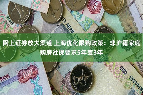 网上证劵放大渠道 上海优化限购政策：非沪籍家庭购房社保要求5年变3年