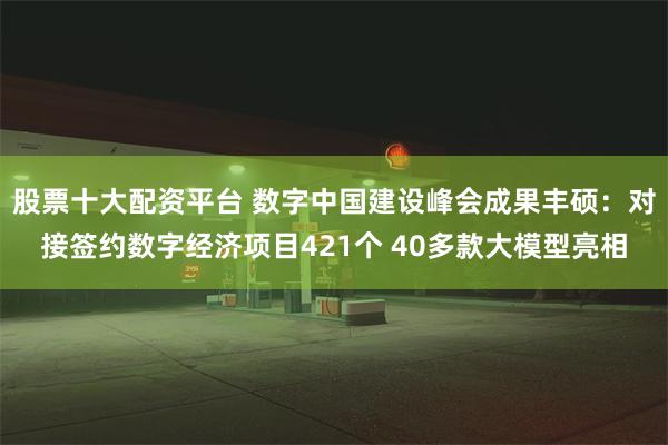 股票十大配资平台 数字中国建设峰会成果丰硕：对接签约数字经济项目421个 40多款大模型亮相