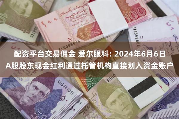 配资平台交易佣金 爱尔眼科: 2024年6月6日A股股东现金红利通过托管机构直接划入资金账户