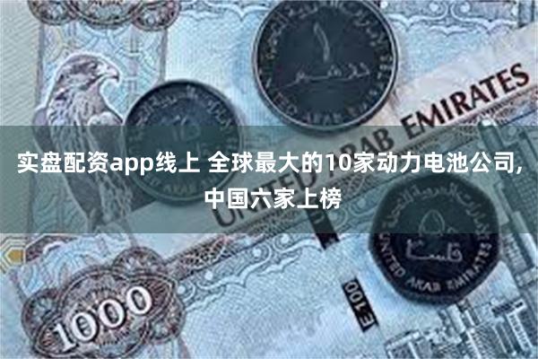 实盘配资app线上 全球最大的10家动力电池公司, 中国六家上榜