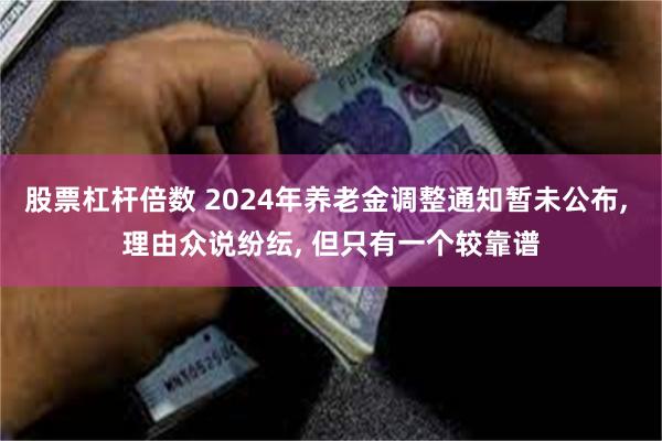 股票杠杆倍数 2024年养老金调整通知暂未公布, 理由众说纷纭, 但只有一个较靠谱