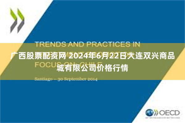 广西股票配资网 2024年6月22日大连双兴商品城有限公司价格行情