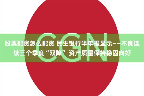 股票配资怎么配资 民生银行半年报显示——不良连续三个季度“双降” 资产质量保持稳固向好