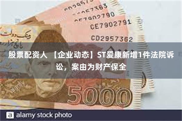 股票配资人 【企业动态】ST爱康新增1件法院诉讼，案由为财产保全