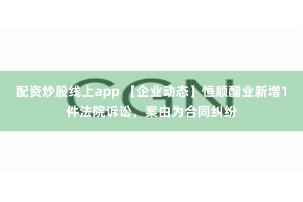 配资炒股线上app 【企业动态】恒顺醋业新增1件法院诉讼，案由为合同纠纷