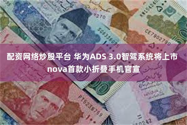 配资网络炒股平台 华为ADS 3.0智驾系统将上市 nova首款小折叠手机官宣