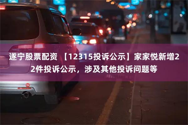 遂宁股票配资 【12315投诉公示】家家悦新增22件投诉公示，涉及其他投诉问题等