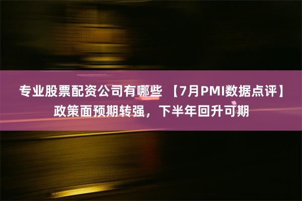 专业股票配资公司有哪些 【7月PMI数据点评】政策面预期转强，下半年回升可期