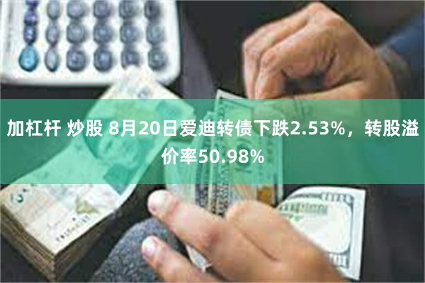 加杠杆 炒股 8月20日爱迪转债下跌2.53%，转股溢价率50.98%