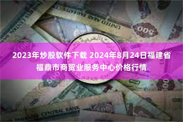 2023年炒股软件下载 2024年8月24日福建省福鼎市商贸业服务中心价格行情