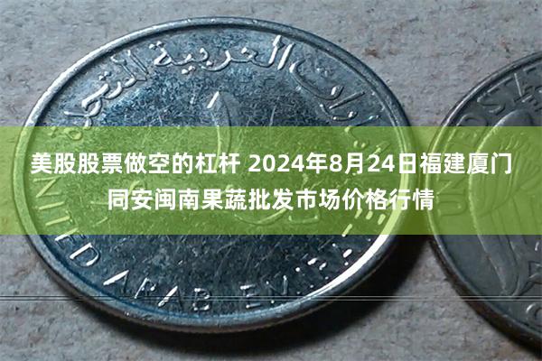 美股股票做空的杠杆 2024年8月24日福建厦门同安闽南果蔬批发市场价格行情