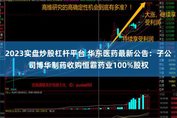 2023实盘炒股杠杆平台 华东医药最新公告：子公司博华制药收购恒霸药业100%股权