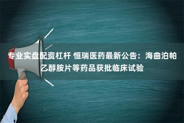 专业实盘配资杠杆 恒瑞医药最新公告：海曲泊帕乙醇胺片等药品获批临床试验