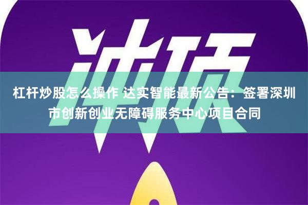 杠杆炒股怎么操作 达实智能最新公告：签署深圳市创新创业无障碍服务中心项目合同