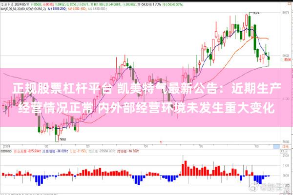 正规股票杠杆平台 凯美特气最新公告：近期生产经营情况正常 内外部经营环境未发生重大变化