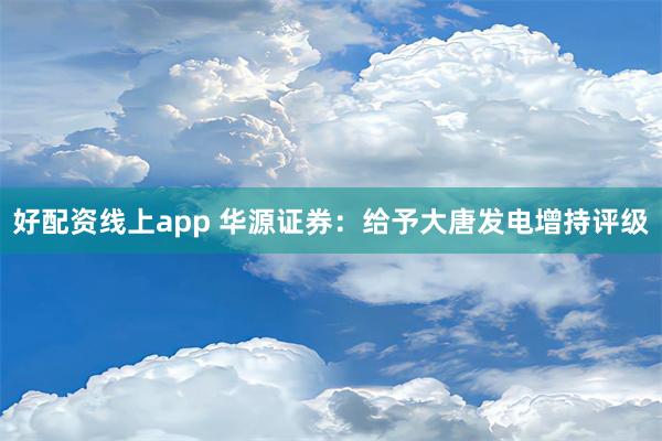 好配资线上app 华源证券：给予大唐发电增持评级