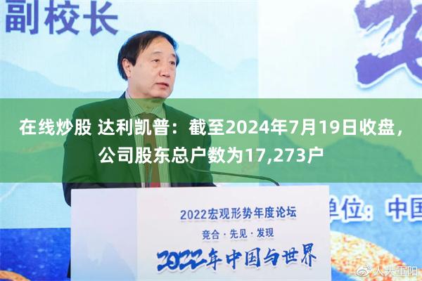 在线炒股 达利凯普：截至2024年7月19日收盘，公司股东总户数为17,273户