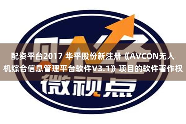 配资平台2017 华平股份新注册《AVCON无人机综合信息管理平台软件V3.1》项目的软件著作权