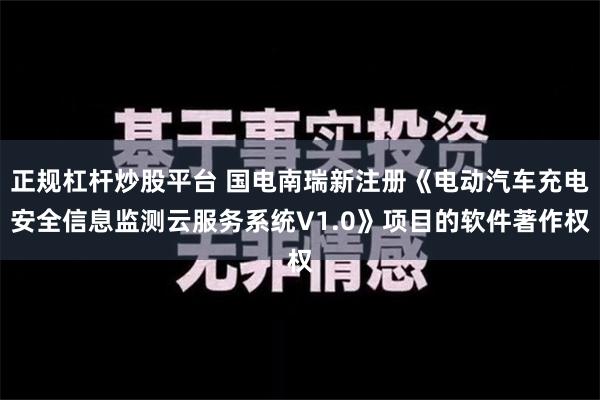 正规杠杆炒股平台 国电南瑞新注册《电动汽车充电安全信息监测云服务系统V1.0》项目的软件著作权