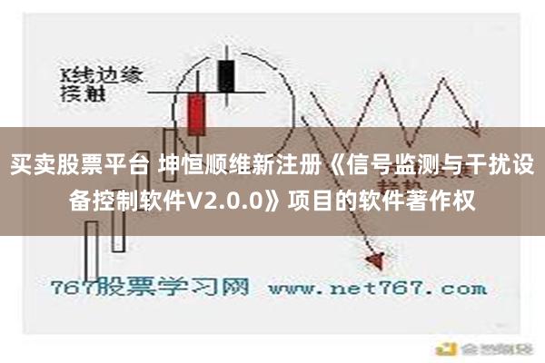 买卖股票平台 坤恒顺维新注册《信号监测与干扰设备控制软件V2.0.0》项目的软件著作权