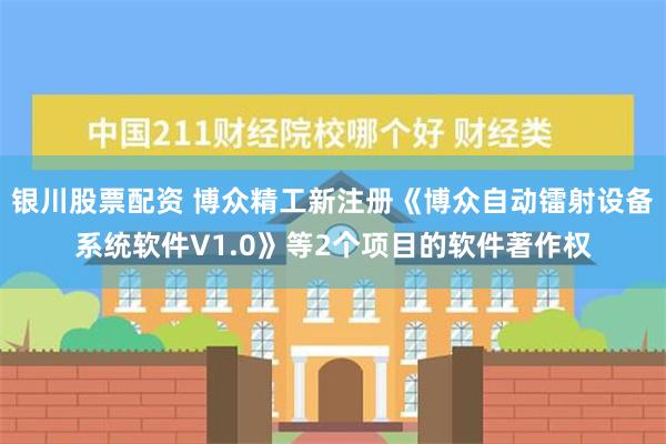 银川股票配资 博众精工新注册《博众自动镭射设备系统软件V1.0》等2个项目的软件著作权