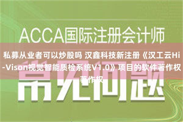 私募从业者可以炒股吗 汉鑫科技新注册《汉工云Hi-Vison视觉智能质检系统V1.0》项目的软件著作权