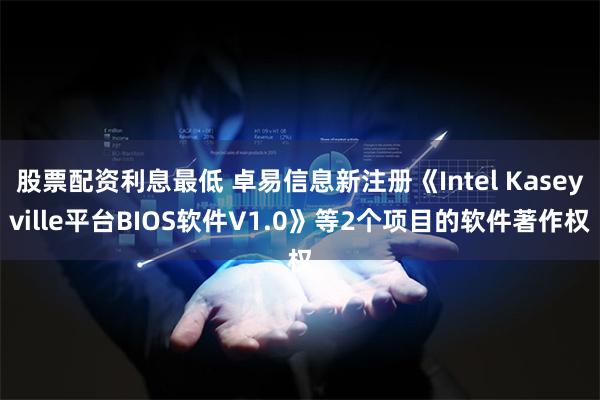 股票配资利息最低 卓易信息新注册《Intel Kaseyville平台BIOS软件V1.0》等2个项目的软件著作权