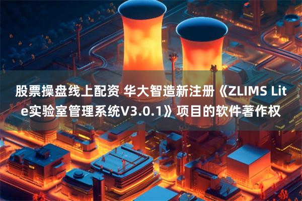 股票操盘线上配资 华大智造新注册《ZLIMS Lite实验室管理系统V3.0.1》项目的软件著作权