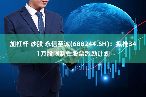 加杠杆 炒股 永信至诚(688244.SH)：拟推341万股限制性股票激励计划