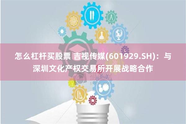 怎么杠杆买股票 吉视传媒(601929.SH)：与深圳文化产权交易所开展战略合作