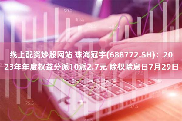 线上配资炒股网站 珠海冠宇(688772.SH)：2023年年度权益分派10派2.7元 除权除息日7月29日