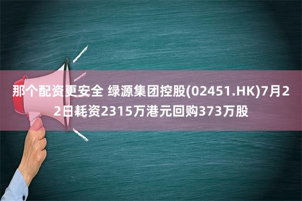 那个配资更安全 绿源集团控股(02451.HK)7月22日耗资2315万港元回购373万股