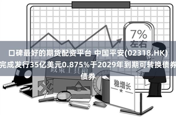 口碑最好的期货配资平台 中国平安(02318.HK)完成发行35亿美元0.875%于2029年到期可