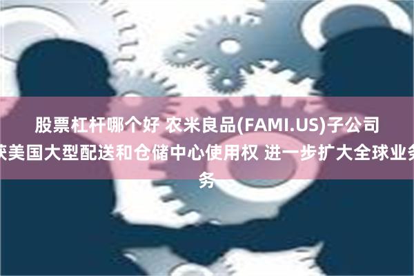 股票杠杆哪个好 农米良品(FAMI.US)子公司获美国大型配送和仓储中心使用权 进一步扩大全球业务