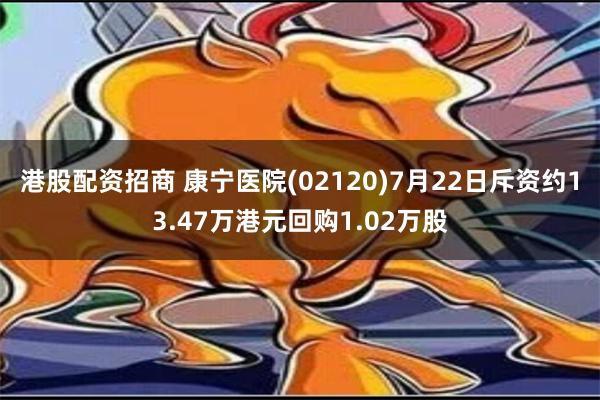 港股配资招商 康宁医院(02120)7月22日斥资约13.47万港元回购1.02万股