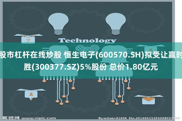 股市杠杆在线炒股 恒生电子(600570.SH)拟受让赢时胜(300377.SZ)5%股份 总价1.80亿元