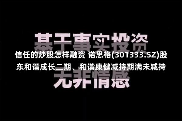 信任的炒股怎样融资 诺思格(301333.SZ)股东和谐成长二期、和谐康健减持期满未减持