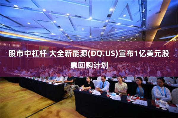 股市中杠杆 大全新能源(DQ.US)宣布1亿美元股票回购计划