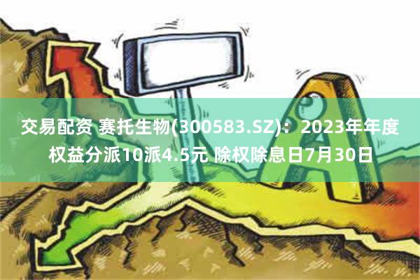 交易配资 赛托生物(300583.SZ)：2023年年度权益分派10派4.5元 除权除息日7月30日