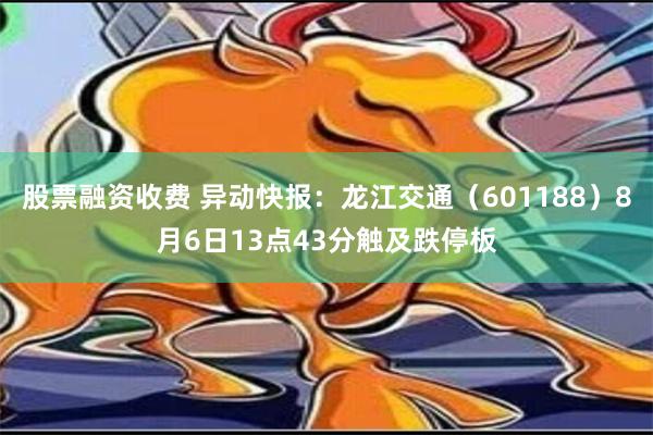 股票融资收费 异动快报：龙江交通（601188）8月6日13点43分触及跌停板