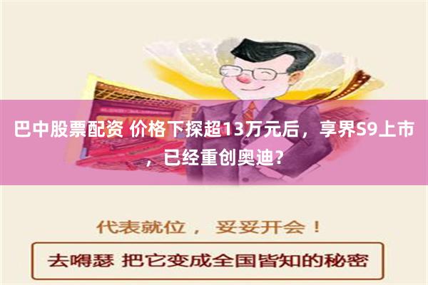 巴中股票配资 价格下探超13万元后，享界S9上市，已经重创奥迪？