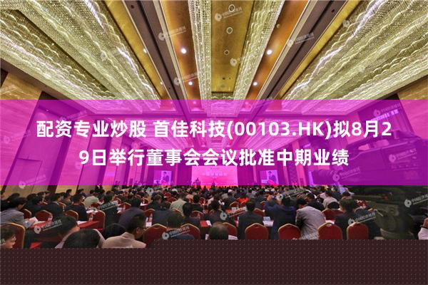 配资专业炒股 首佳科技(00103.HK)拟8月29日举行董事会会议批准中期业绩