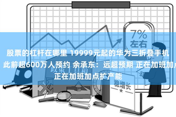 股票的杠杆在哪里 19999元起的华为三折叠手机秒售罄！此前超600万人预约 余承东：远超预期 正在加班加点扩产能