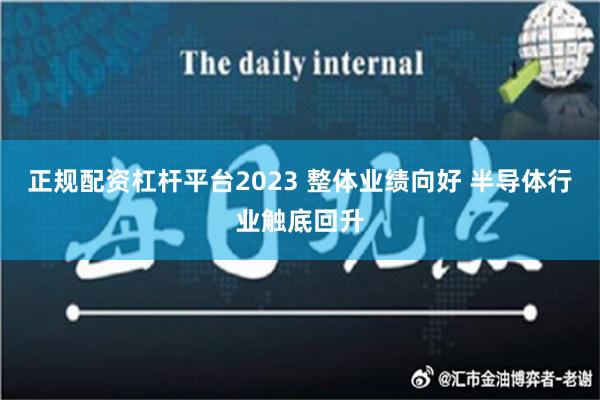 正规配资杠杆平台2023 整体业绩向好 半导体行业触底回升