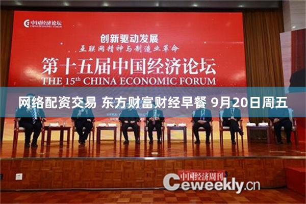 网络配资交易 东方财富财经早餐 9月20日周五