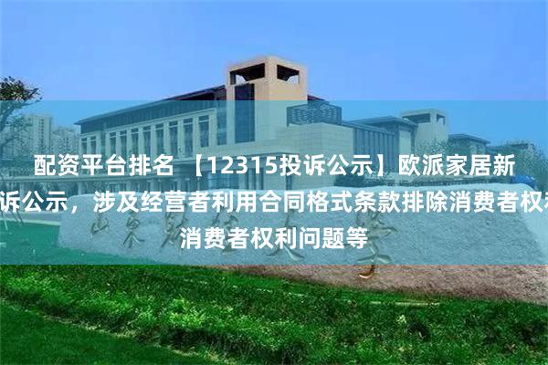 配资平台排名 【12315投诉公示】欧派家居新增5件投诉公示，涉及经营者利用合同格式条款排除消费者权利问题等